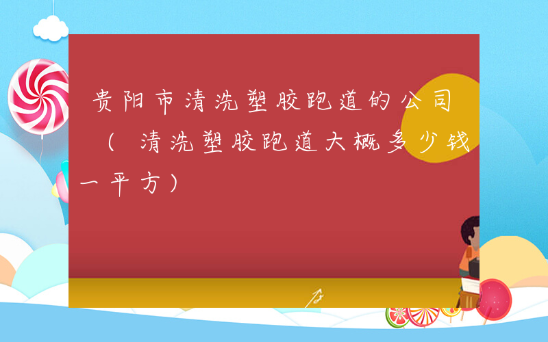 贵阳市清洗塑胶跑道的公司 (清洗塑胶跑道大概多少钱一平方)